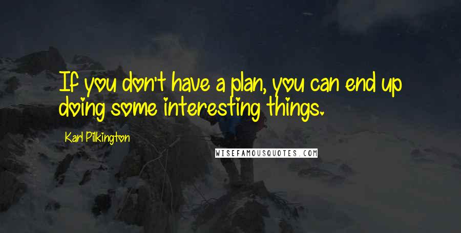 Karl Pilkington Quotes: If you don't have a plan, you can end up doing some interesting things.