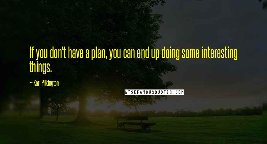 Karl Pilkington Quotes: If you don't have a plan, you can end up doing some interesting things.