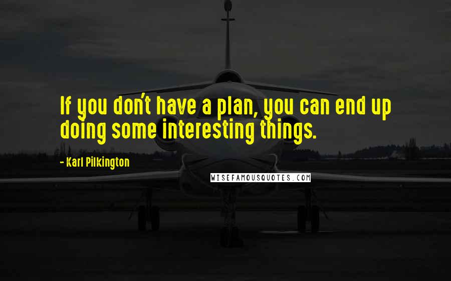 Karl Pilkington Quotes: If you don't have a plan, you can end up doing some interesting things.