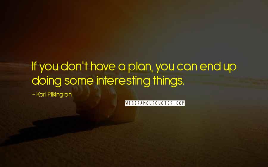 Karl Pilkington Quotes: If you don't have a plan, you can end up doing some interesting things.