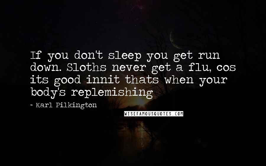 Karl Pilkington Quotes: If you don't sleep you get run down. Sloths never get a flu, cos its good innit thats when your body's replemishing