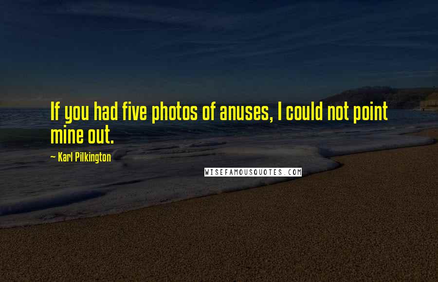 Karl Pilkington Quotes: If you had five photos of anuses, I could not point mine out.