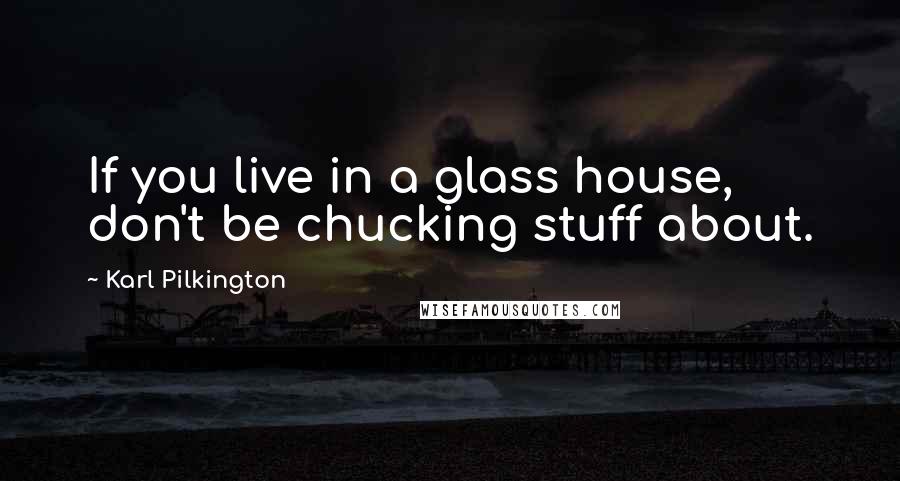 Karl Pilkington Quotes: If you live in a glass house, don't be chucking stuff about.