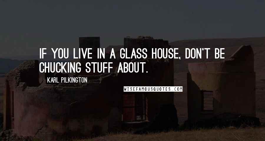 Karl Pilkington Quotes: If you live in a glass house, don't be chucking stuff about.