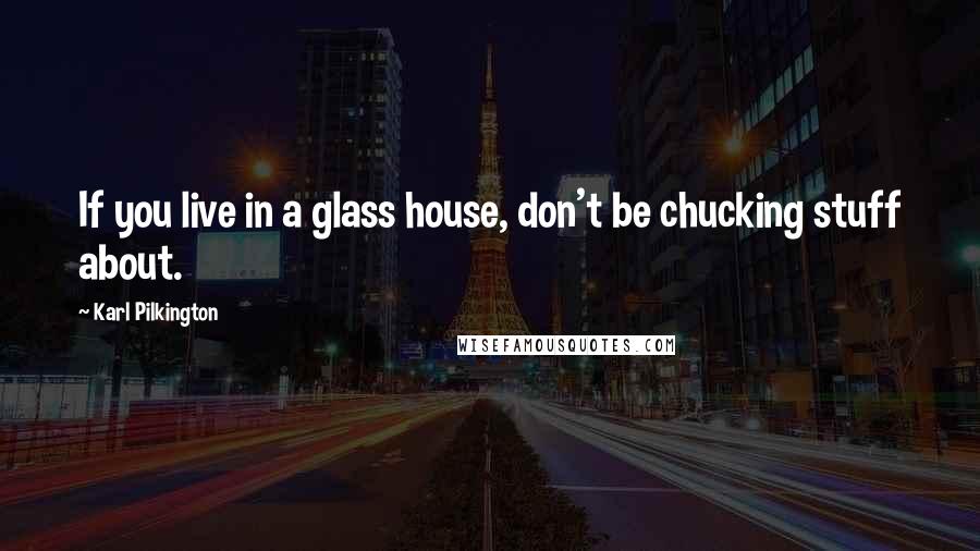 Karl Pilkington Quotes: If you live in a glass house, don't be chucking stuff about.