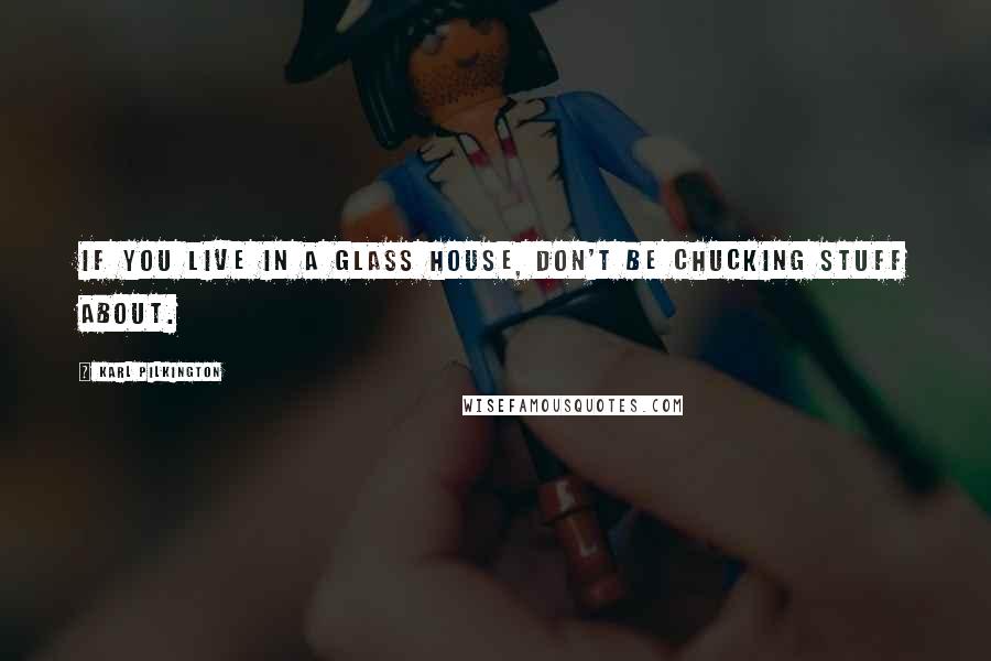 Karl Pilkington Quotes: If you live in a glass house, don't be chucking stuff about.