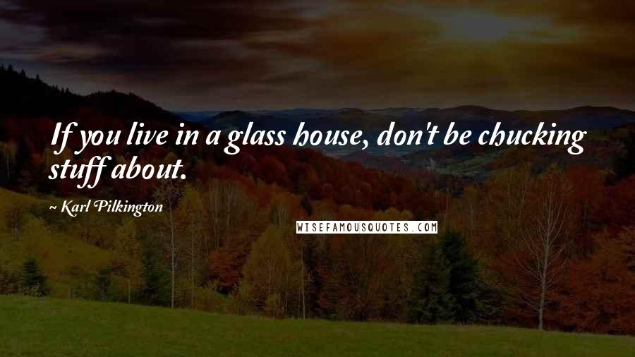 Karl Pilkington Quotes: If you live in a glass house, don't be chucking stuff about.