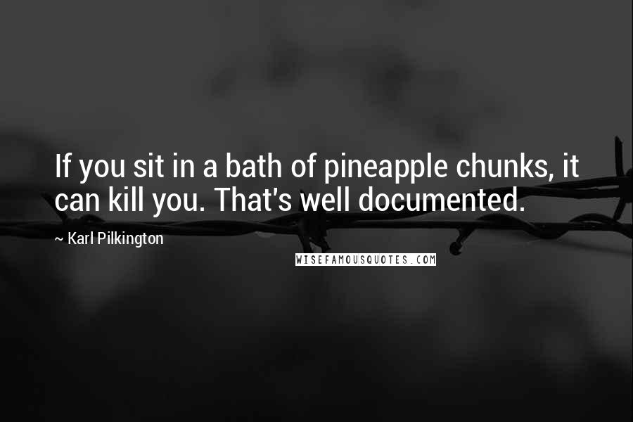 Karl Pilkington Quotes: If you sit in a bath of pineapple chunks, it can kill you. That's well documented.