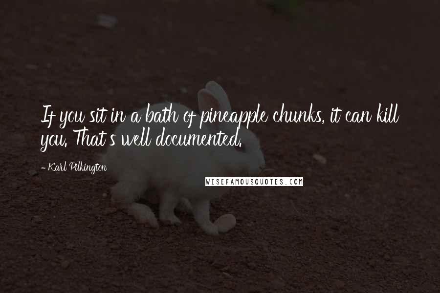 Karl Pilkington Quotes: If you sit in a bath of pineapple chunks, it can kill you. That's well documented.