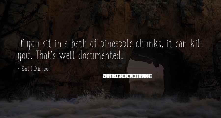 Karl Pilkington Quotes: If you sit in a bath of pineapple chunks, it can kill you. That's well documented.