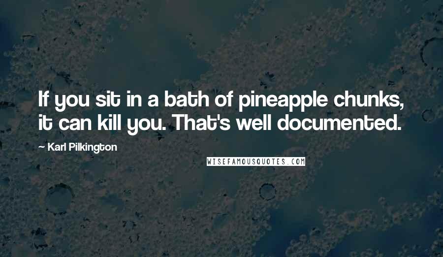 Karl Pilkington Quotes: If you sit in a bath of pineapple chunks, it can kill you. That's well documented.