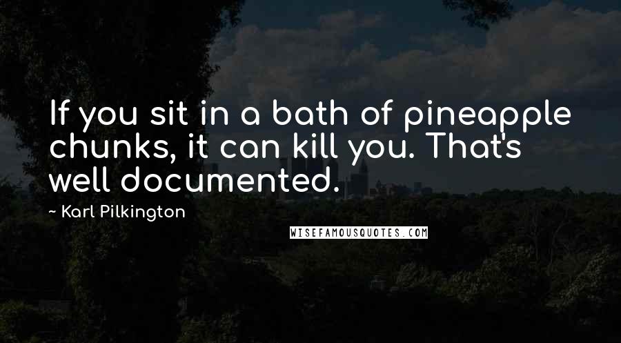 Karl Pilkington Quotes: If you sit in a bath of pineapple chunks, it can kill you. That's well documented.