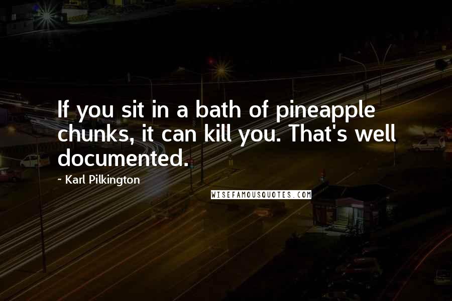 Karl Pilkington Quotes: If you sit in a bath of pineapple chunks, it can kill you. That's well documented.