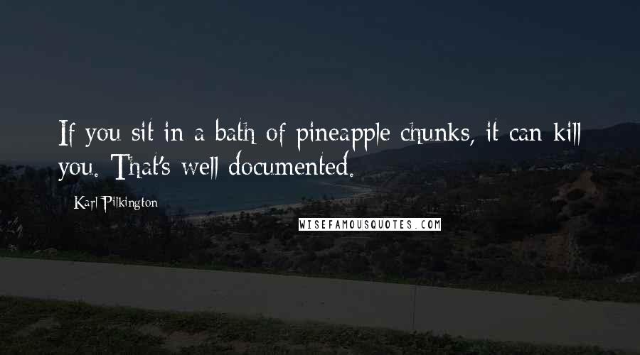 Karl Pilkington Quotes: If you sit in a bath of pineapple chunks, it can kill you. That's well documented.