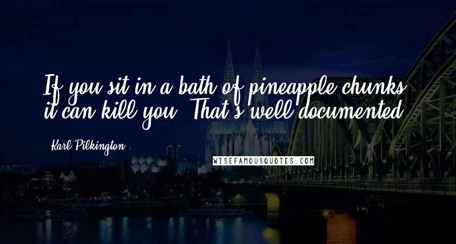 Karl Pilkington Quotes: If you sit in a bath of pineapple chunks, it can kill you. That's well documented.