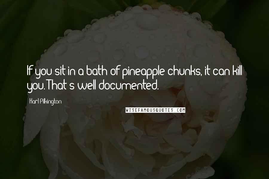 Karl Pilkington Quotes: If you sit in a bath of pineapple chunks, it can kill you. That's well documented.