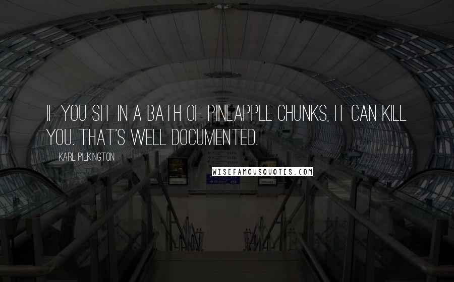 Karl Pilkington Quotes: If you sit in a bath of pineapple chunks, it can kill you. That's well documented.