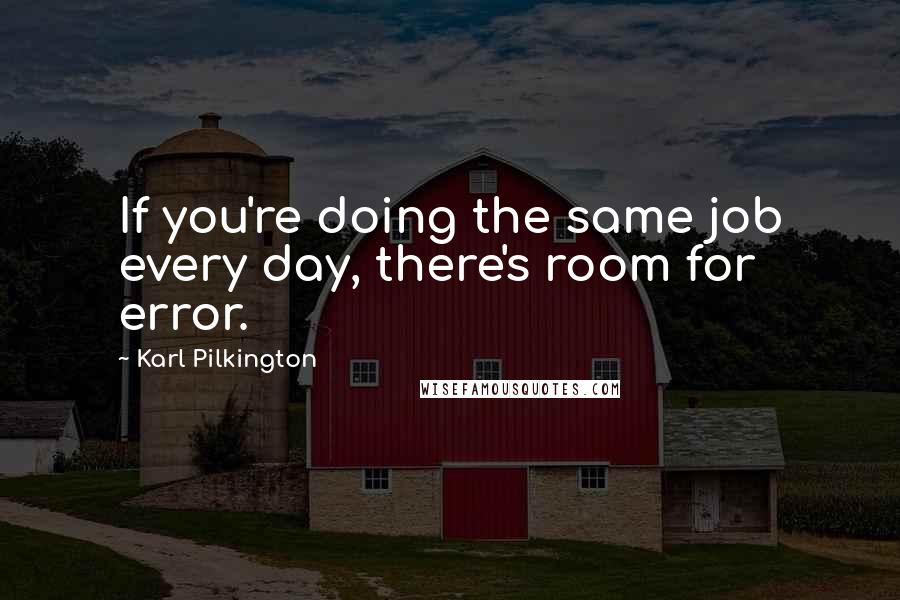 Karl Pilkington Quotes: If you're doing the same job every day, there's room for error.