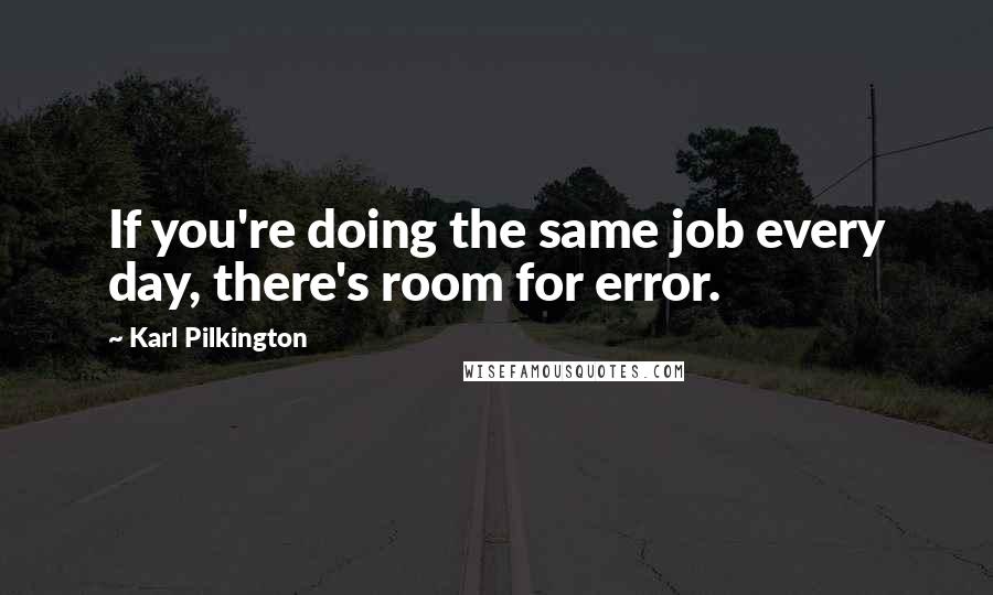 Karl Pilkington Quotes: If you're doing the same job every day, there's room for error.