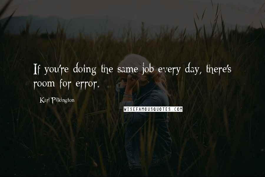 Karl Pilkington Quotes: If you're doing the same job every day, there's room for error.