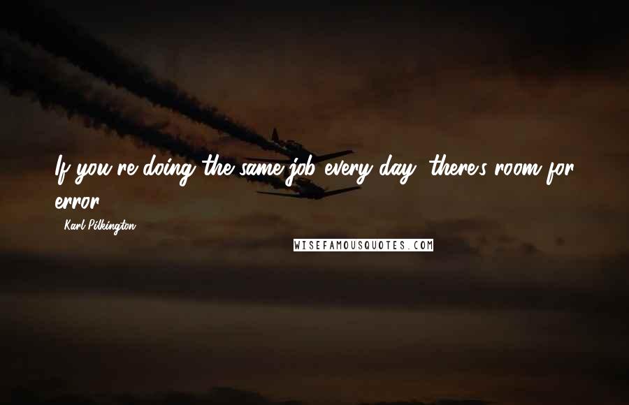 Karl Pilkington Quotes: If you're doing the same job every day, there's room for error.