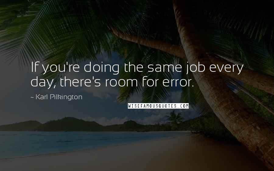 Karl Pilkington Quotes: If you're doing the same job every day, there's room for error.