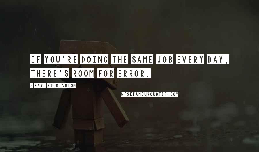 Karl Pilkington Quotes: If you're doing the same job every day, there's room for error.