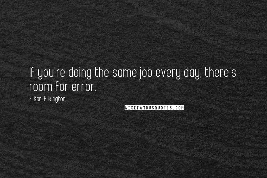 Karl Pilkington Quotes: If you're doing the same job every day, there's room for error.