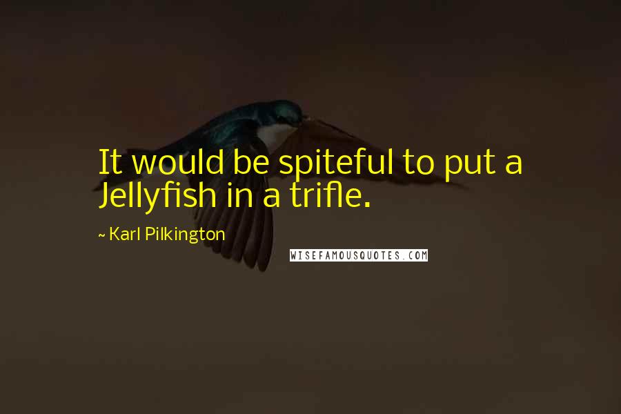 Karl Pilkington Quotes: It would be spiteful to put a Jellyfish in a trifle.