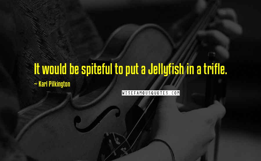 Karl Pilkington Quotes: It would be spiteful to put a Jellyfish in a trifle.