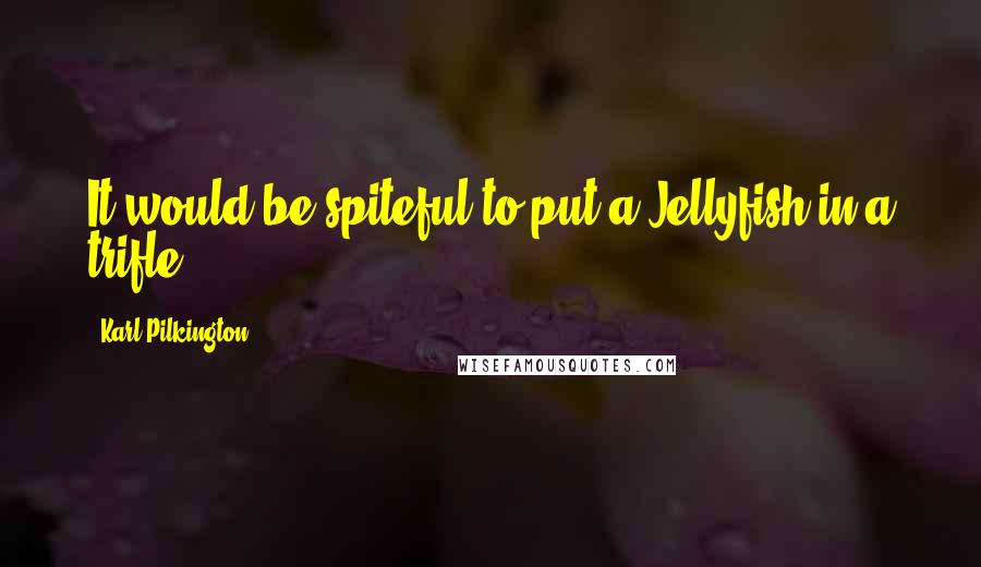 Karl Pilkington Quotes: It would be spiteful to put a Jellyfish in a trifle.