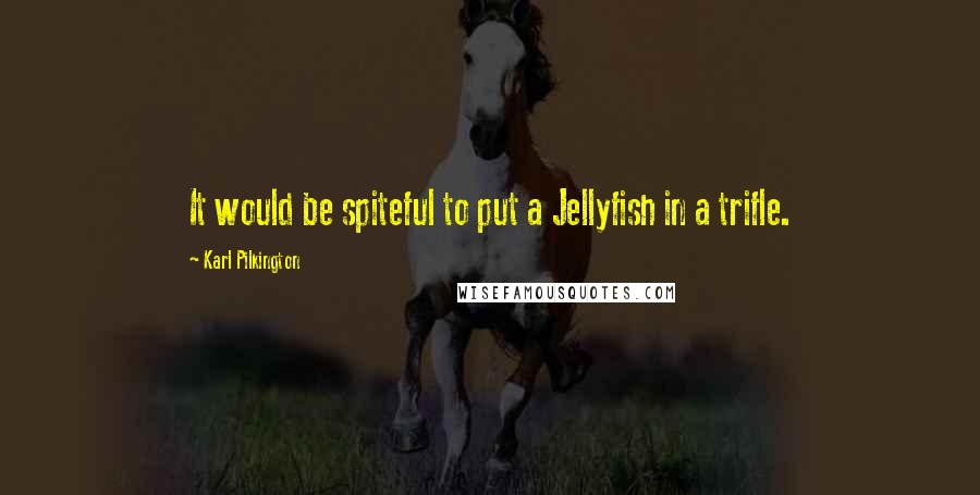 Karl Pilkington Quotes: It would be spiteful to put a Jellyfish in a trifle.