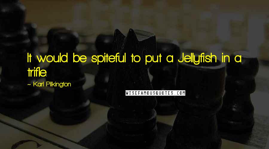 Karl Pilkington Quotes: It would be spiteful to put a Jellyfish in a trifle.