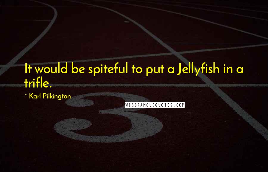 Karl Pilkington Quotes: It would be spiteful to put a Jellyfish in a trifle.