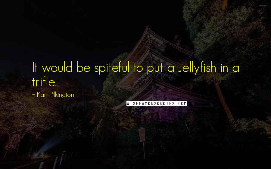 Karl Pilkington Quotes: It would be spiteful to put a Jellyfish in a trifle.