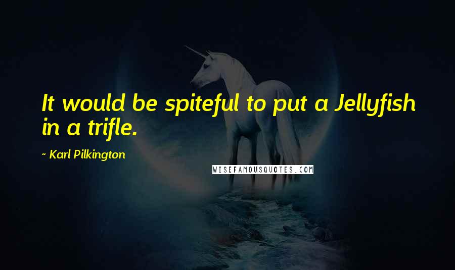 Karl Pilkington Quotes: It would be spiteful to put a Jellyfish in a trifle.