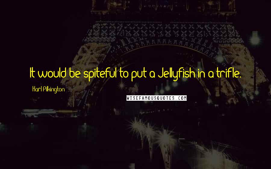 Karl Pilkington Quotes: It would be spiteful to put a Jellyfish in a trifle.