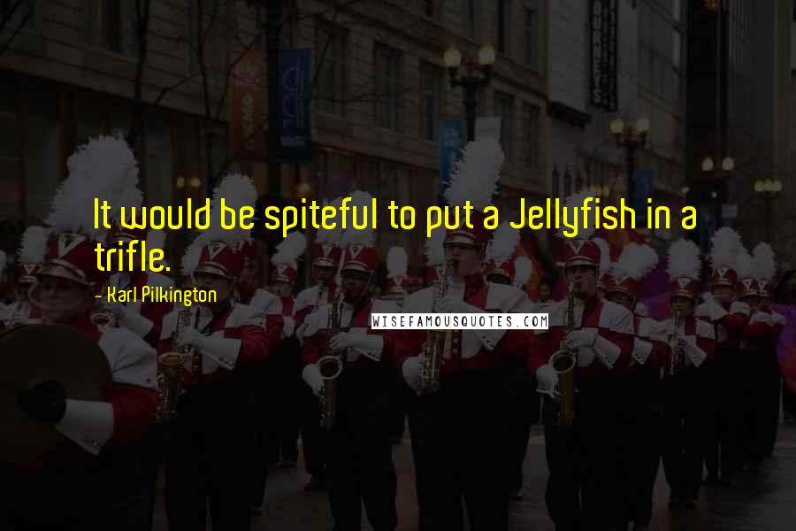 Karl Pilkington Quotes: It would be spiteful to put a Jellyfish in a trifle.