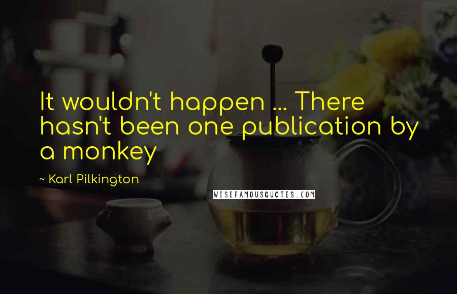 Karl Pilkington Quotes: It wouldn't happen ... There hasn't been one publication by a monkey