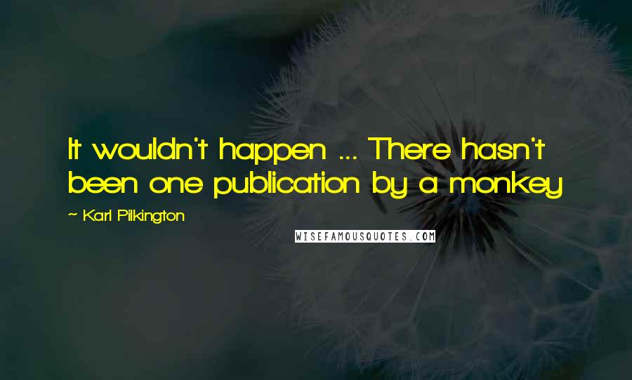 Karl Pilkington Quotes: It wouldn't happen ... There hasn't been one publication by a monkey