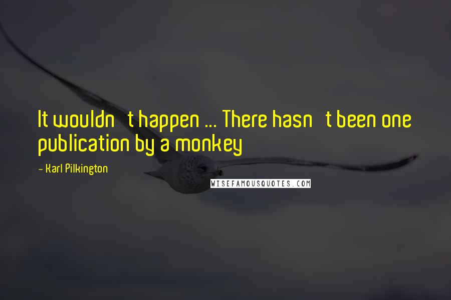 Karl Pilkington Quotes: It wouldn't happen ... There hasn't been one publication by a monkey