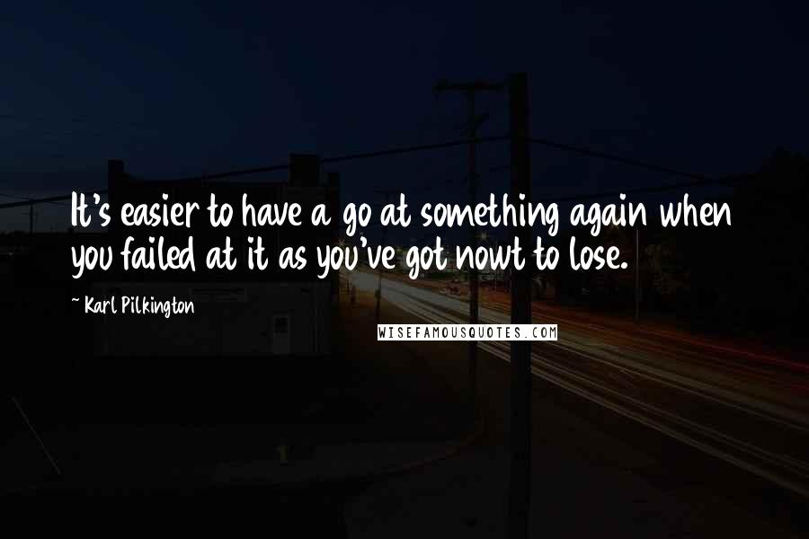 Karl Pilkington Quotes: It's easier to have a go at something again when you failed at it as you've got nowt to lose.