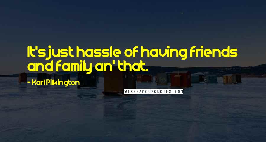 Karl Pilkington Quotes: It's just hassle of having friends and family an' that.