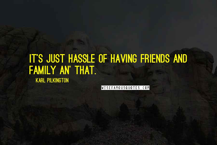 Karl Pilkington Quotes: It's just hassle of having friends and family an' that.