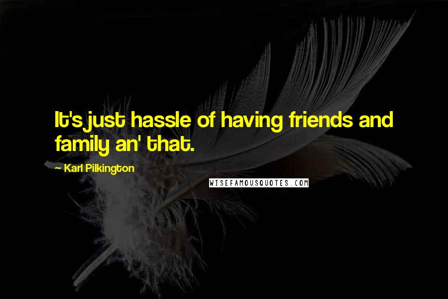 Karl Pilkington Quotes: It's just hassle of having friends and family an' that.