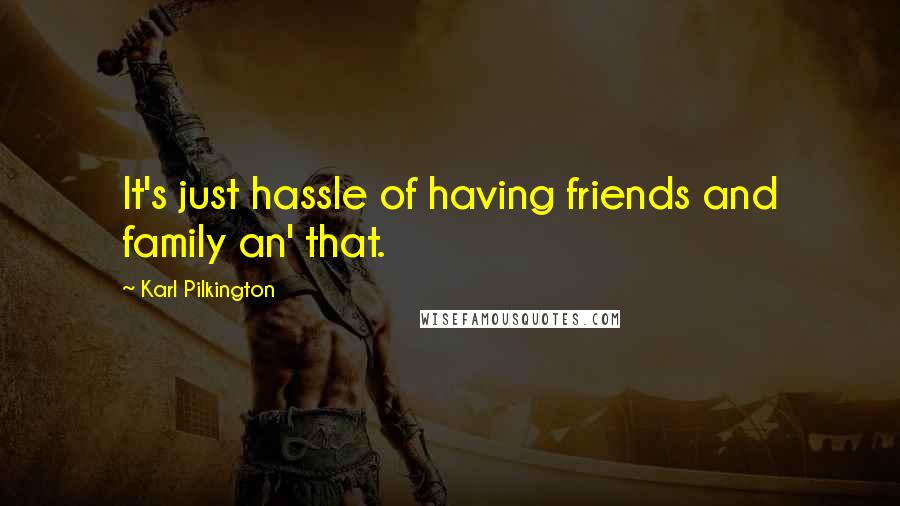 Karl Pilkington Quotes: It's just hassle of having friends and family an' that.