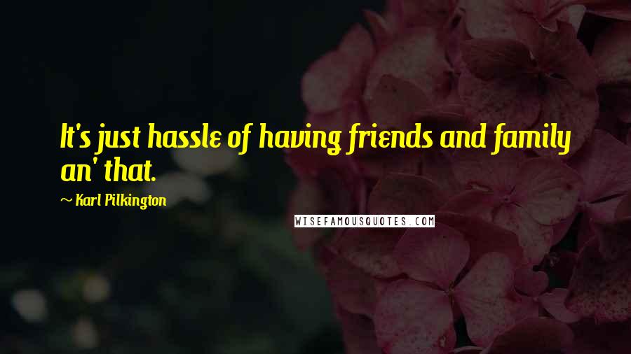 Karl Pilkington Quotes: It's just hassle of having friends and family an' that.