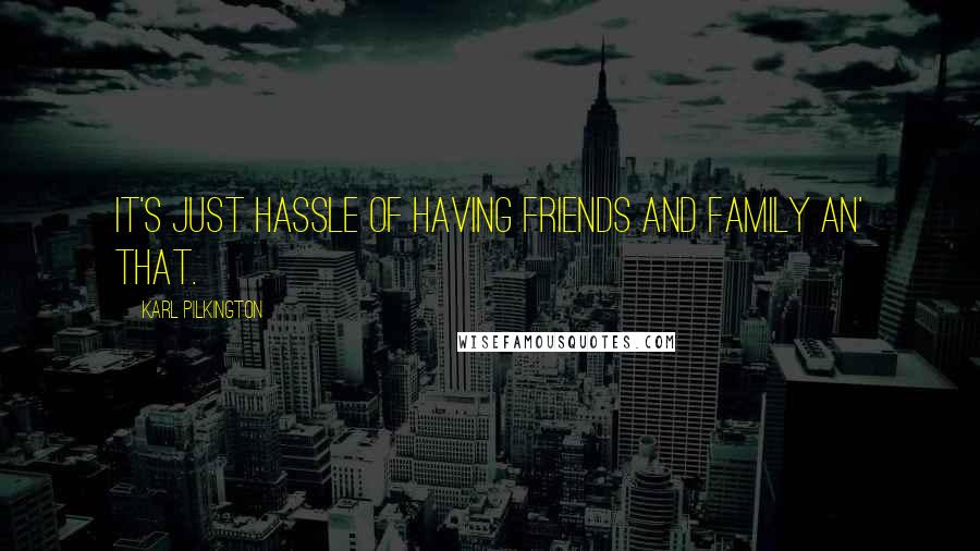 Karl Pilkington Quotes: It's just hassle of having friends and family an' that.