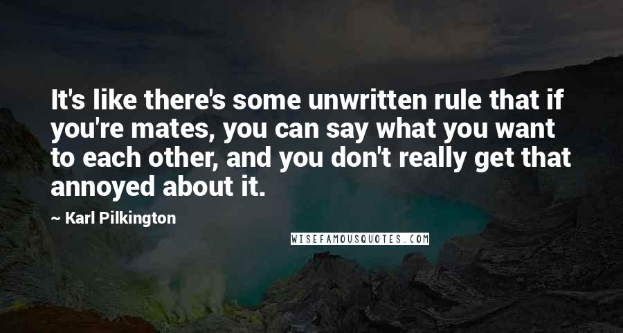 Karl Pilkington Quotes: It's like there's some unwritten rule that if you're mates, you can say what you want to each other, and you don't really get that annoyed about it.