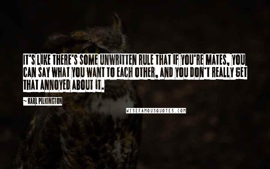 Karl Pilkington Quotes: It's like there's some unwritten rule that if you're mates, you can say what you want to each other, and you don't really get that annoyed about it.